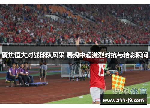 聚焦恒大对战球队风采 展现中超激烈对抗与精彩瞬间