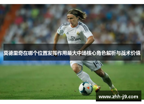 莫德里奇在哪个位置发挥作用最大中场核心角色解析与战术价值