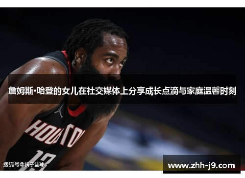 詹姆斯·哈登的女儿在社交媒体上分享成长点滴与家庭温馨时刻