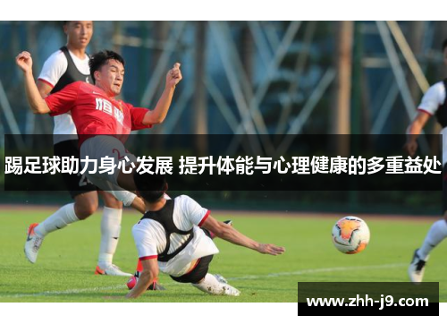 踢足球助力身心发展 提升体能与心理健康的多重益处