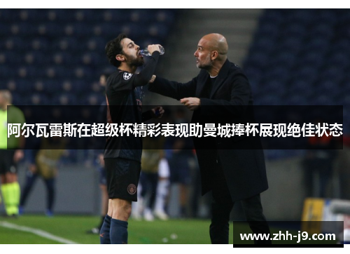 阿尔瓦雷斯在超级杯精彩表现助曼城捧杯展现绝佳状态