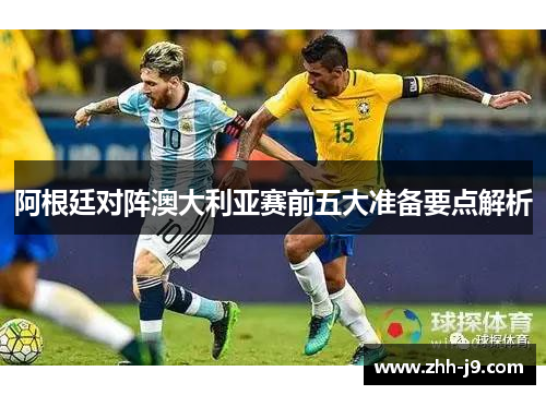 阿根廷对阵澳大利亚赛前五大准备要点解析