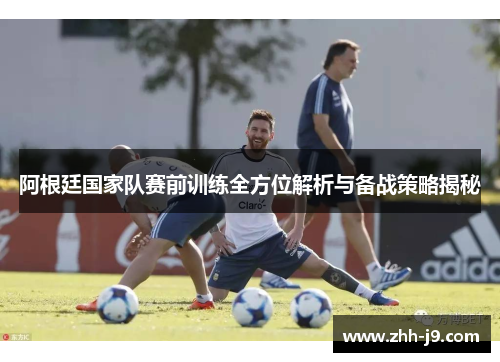阿根廷国家队赛前训练全方位解析与备战策略揭秘