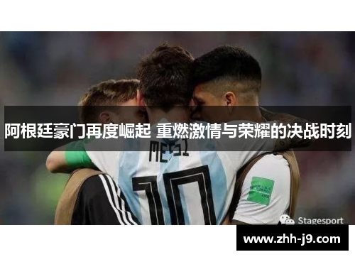 阿根廷豪门再度崛起 重燃激情与荣耀的决战时刻 阿根廷豪门再度崛起 重燃激情与荣耀的决战时刻
