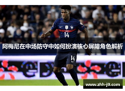 阿梅尼在中场防守中如何扮演核心屏障角色解析