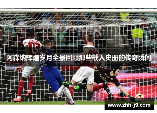 阿森纳辉煌岁月全景回顾那些载入史册的传奇瞬间