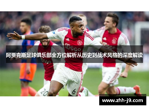 阿贾克斯足球俱乐部全方位解析从历史到战术风格的深度解读