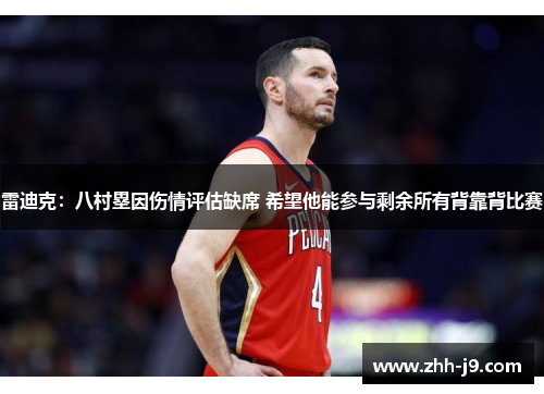 雷迪克：八村塁因伤情评估缺席 希望他能参与剩余所有背靠背比赛