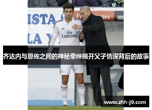 齐达内与恩佐之间的神秘牵绊揭开父子情深背后的故事