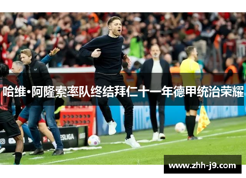 哈维·阿隆索率队终结拜仁十一年德甲统治荣耀