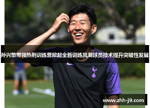 孙兴慜带领热刺训练营掀起全新训练风潮球员技术提升突破性发展 孙兴慜带领热刺训练营掀起全新训练风潮球员技术提升突破性发展