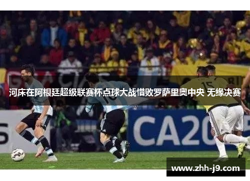 河床在阿根廷超级联赛杯点球大战惜败罗萨里奥中央 无缘决赛 河床在阿根廷超级联赛杯点球大战惜败罗萨里奥中央 无缘决赛