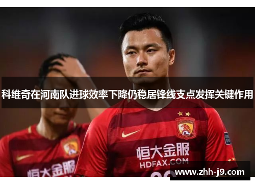 科维奇在河南队进球效率下降仍稳居锋线支点发挥关键作用 科维奇在河南队进球效率下降仍稳居锋线支点发挥关键作用
