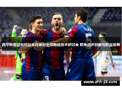 西甲联盟宣布将在本月举办全球教练技术研讨会 聚焦战术创新与职业发展