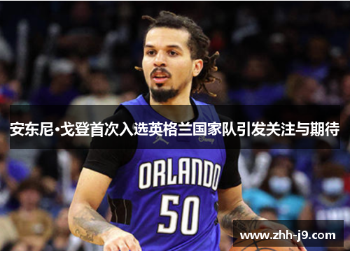 安东尼·戈登首次入选英格兰国家队引发关注与期待