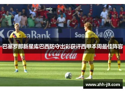 巴塞罗那新星库巴西防守出彩获评西甲本周最佳阵容 巴塞罗那新星库巴西防守出彩获评西甲本周最佳阵容