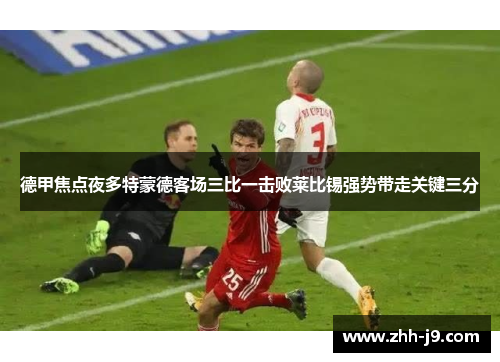 德甲焦点夜多特蒙德客场三比一击败莱比锡强势带走关键三分 德甲焦点夜多特蒙德客场三比一击败莱比锡强势带走关键三分