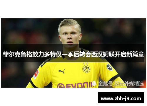 菲尔克鲁格效力多特仅一季后转会西汉姆联开启新篇章 菲尔克鲁格效力多特仅一季后转会西汉姆联开启新篇章