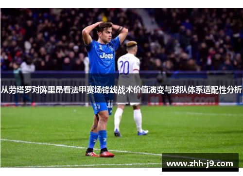 从劳塔罗对阵里昂看法甲赛场锋线战术价值演变与球队体系适配性分析 从劳塔罗对阵里昂看法甲赛场锋线战术价值演变与球队体系适配性分析