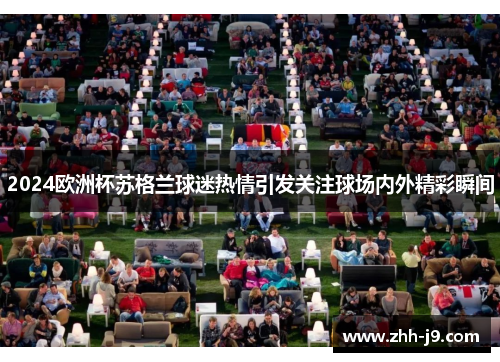 2024欧洲杯苏格兰球迷热情引发关注球场内外精彩瞬间