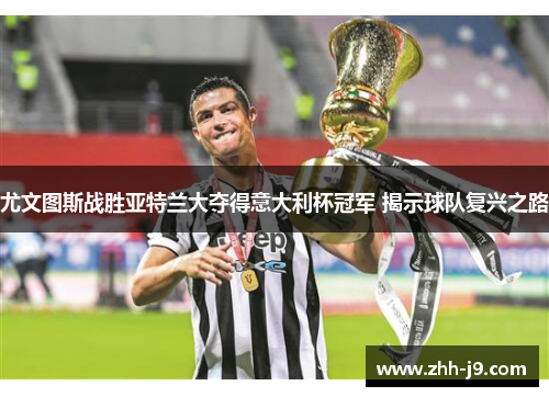 尤文图斯战胜亚特兰大夺得意大利杯冠军 揭示球队复兴之路