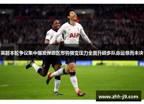 英超本轮争议集中爆发保级区形势骤变压力全面升级多队命运悬而未决 英超本轮争议集中爆发保级区形势骤变压力全面升级多队命运悬而未决