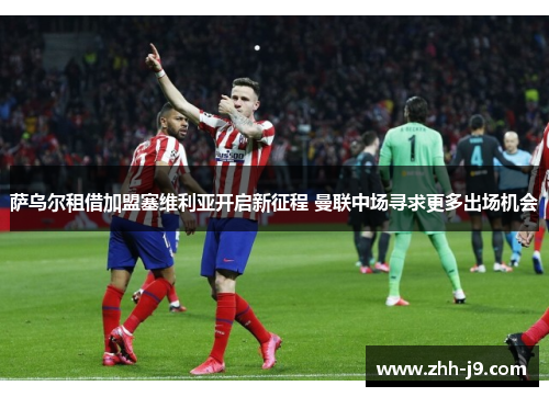 萨乌尔租借加盟塞维利亚开启新征程 曼联中场寻求更多出场机会 萨乌尔租借加盟塞维利亚开启新征程 曼联中场寻求更多出场机会